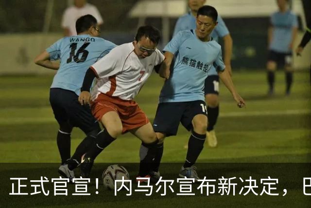 正式官宣！内马尔宣布新决定，巴西男足批准，首秀曝光